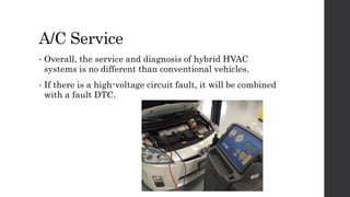 A/C Service
• Overall, the service and diagnosis of hybrid HVAC
systems is no different than conventional vehicles.
• If there is a high-voltage circuit fault, it will be combined
with a fault DTC.
 