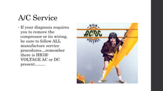 A/C Service
• If your diagnosis requires
you to remove the
compressor or its wiring,
be sure to follow ALL
manufacture service
procedures…remember
there is HIGH-
VOLTAGE AC or DC
present……..
 