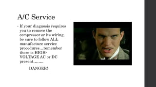 A/C Service
• If your diagnosis requires
you to remove the
compressor or its wiring,
be sure to follow ALL
manufacture service
procedures…remember
there is HIGH-
VOLTAGE AC or DC
present……..
DANGER!
 