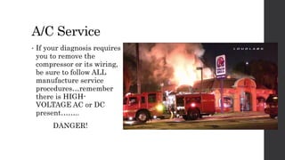 A/C Service
• If your diagnosis requires
you to remove the
compressor or its wiring,
be sure to follow ALL
manufacture service
procedures…remember
there is HIGH-
VOLTAGE AC or DC
present……..
DANGER!
 