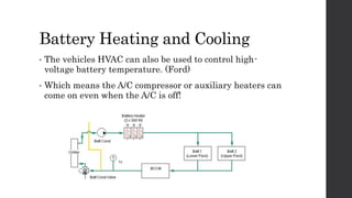 Battery Heating and Cooling
• The vehicles HVAC can also be used to control high-
voltage battery temperature. (Ford)
• Which means the A/C compressor or auxiliary heaters can
come on even when the A/C is off!
 