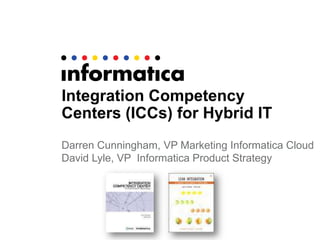 Integration Competency
Centers (ICCs) for Hybrid IT
Darren Cunningham, VP Marketing Informatica Cloud
David Lyle, VP Informatica Product Strategy
 