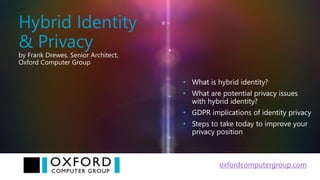 Hybrid Identity
& Privacy
by Frank Drewes, Senior Architect,
Oxford Computer Group
• What is hybrid identity?
• What are potential privacy issues
with hybrid identity?
• GDPR implications of identity privacy
• Steps to take today to improve your
privacy position
oxfordcomputergroup.com
 