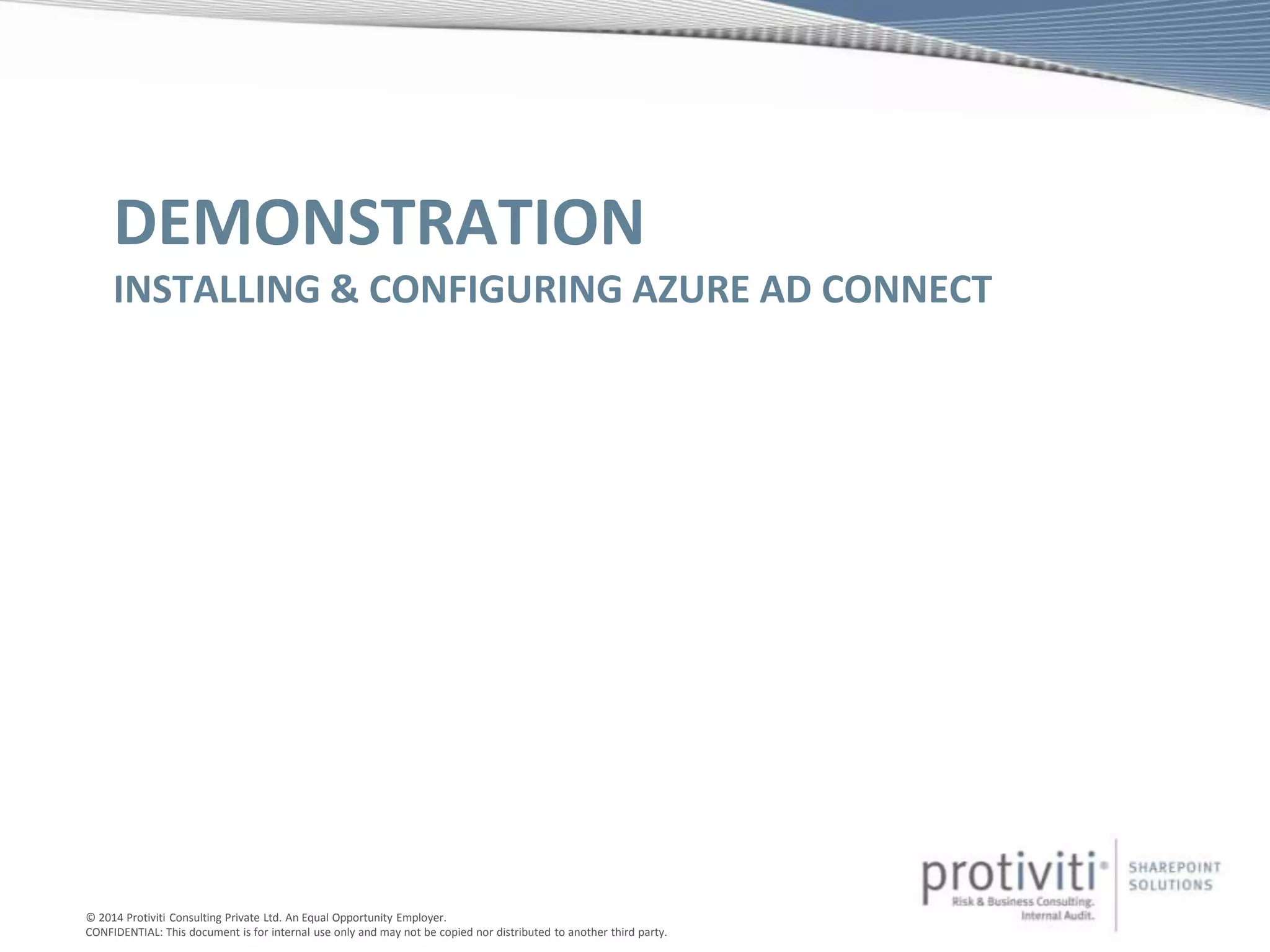 © 2014 Protiviti Consulting Private Ltd. An Equal Opportunity Employer.
CONFIDENTIAL: This document is for internal use only and may not be copied nor distributed to another third party.
DEMONSTRATION
INSTALLING & CONFIGURING AZURE AD CONNECT
 
