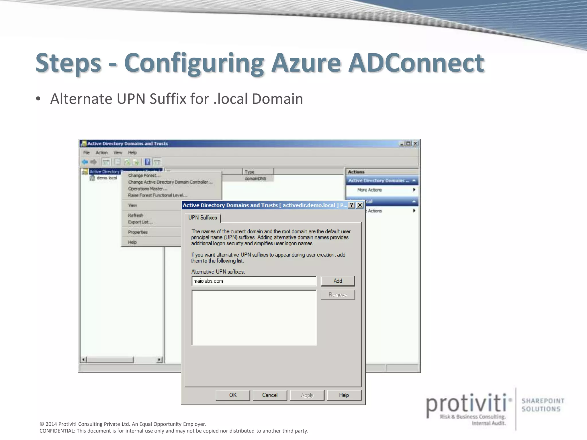 © 2014 Protiviti Consulting Private Ltd. An Equal Opportunity Employer.
CONFIDENTIAL: This document is for internal use only and may not be copied nor distributed to another third party.
Steps - Configuring Azure ADConnect
• Alternate UPN Suffix for .local Domain
 