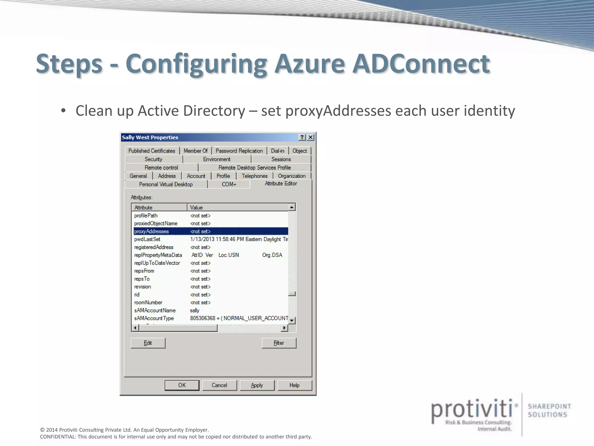 © 2014 Protiviti Consulting Private Ltd. An Equal Opportunity Employer.
CONFIDENTIAL: This document is for internal use only and may not be copied nor distributed to another third party.
Steps - Configuring Azure ADConnect
• Clean up Active Directory – set proxyAddresses each user identity
 