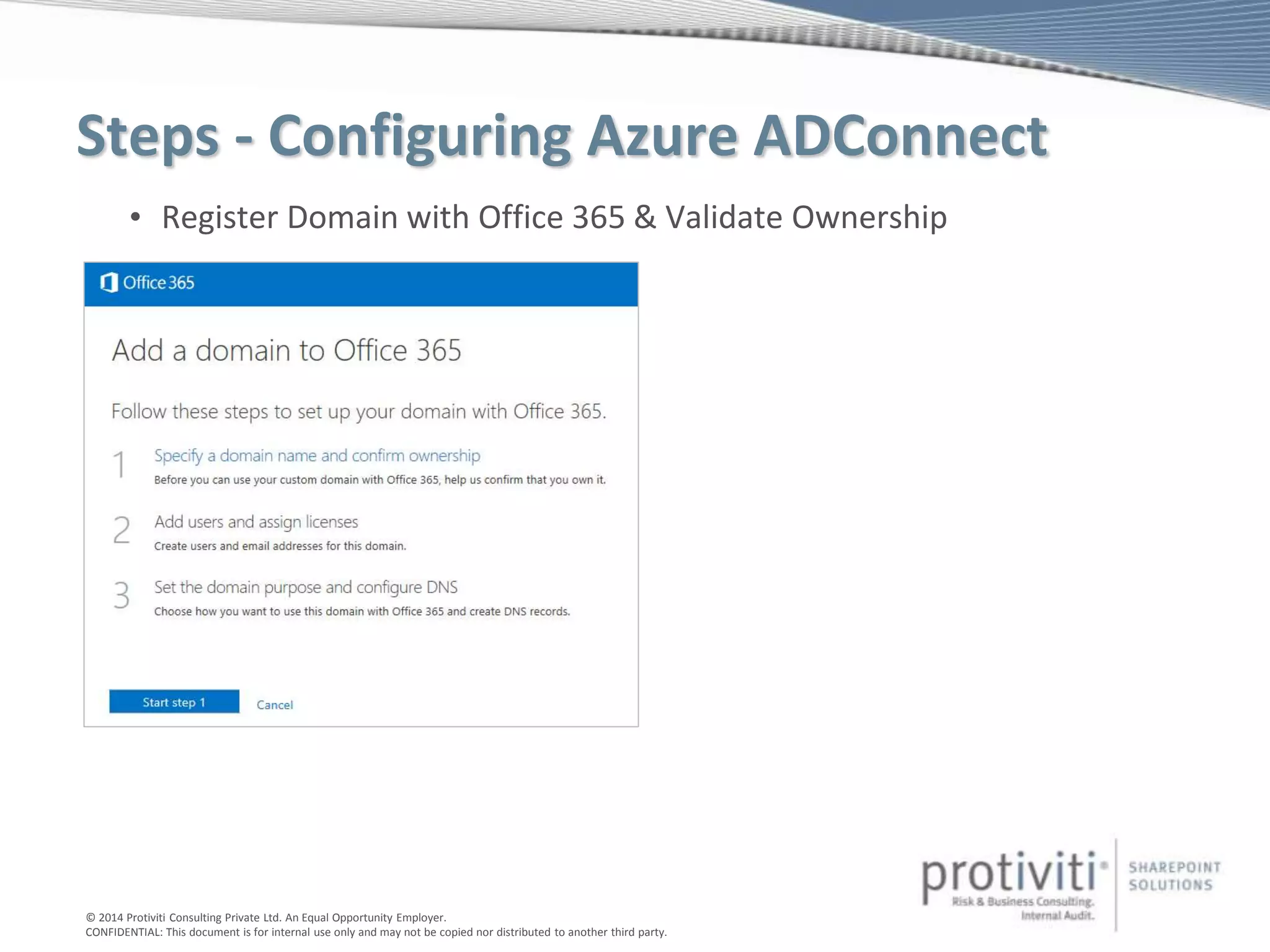 © 2014 Protiviti Consulting Private Ltd. An Equal Opportunity Employer.
CONFIDENTIAL: This document is for internal use only and may not be copied nor distributed to another third party.
Steps - Configuring Azure ADConnect
• Register Domain with Office 365 & Validate Ownership
 