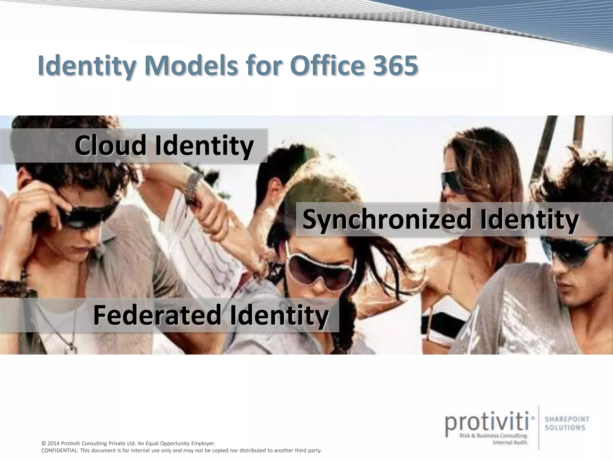 © 2014 Protiviti Consulting Private Ltd. An Equal Opportunity Employer.
CONFIDENTIAL: This document is for internal use only and may not be copied nor distributed to another third party.
Identity Models for Office 365
Cloud Identity
Synchronized Identity
Federated Identity
 