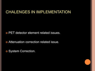 CHALENGES IN IMPLEMENTATION
 PET detector element related issues.
 Attenuation correction related issue.
 System Correction.
 