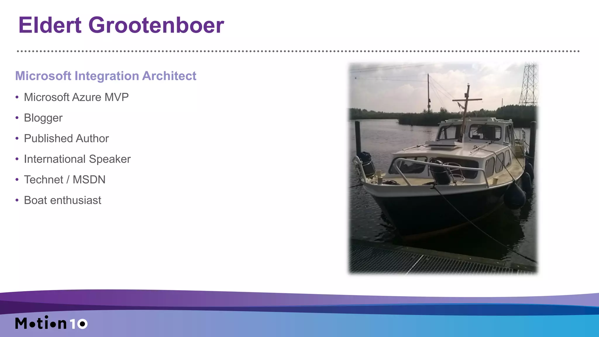 Eldert Grootenboer
Microsoft Integration Architect
• Microsoft Azure MVP
• Blogger
• Published Author
• International Speaker
• Technet / MSDN
• Boat enthusiast