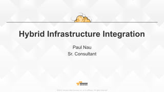 ©2015,  Amazon  Web  Services,  Inc.  or  its  aﬃliates.  All  rights  reserved
Hybrid Infrastructure Integration
Paul Nau
Sr. Consultant
 
