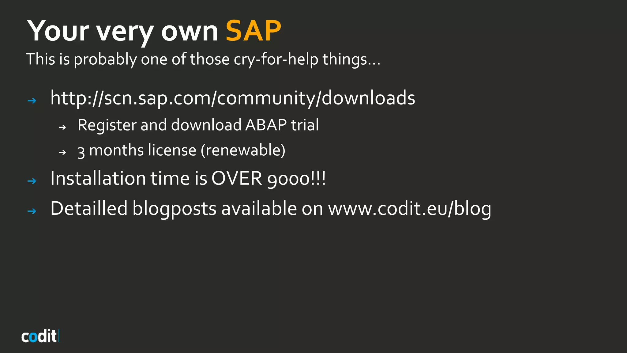 Your very own SAP
This is probably one of those cry-for-help things...
➔ http://scn.sap.com/community/downloads
➔ Register and download ABAP trial
➔ 3 months license (renewable)
➔ Installation time is OVER 9000!!!
➔ Detailled blogposts available on www.codit.eu/blog
 