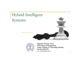 Hybrid Intelligent
Systems




              Rajendra M Sonar, Ph.D.
              SJM School of Management,
              Indian Institute of Technology Bombay
              Mumbai-400 076
              rm_sonar@iitb.ac.in
                                                      1
 