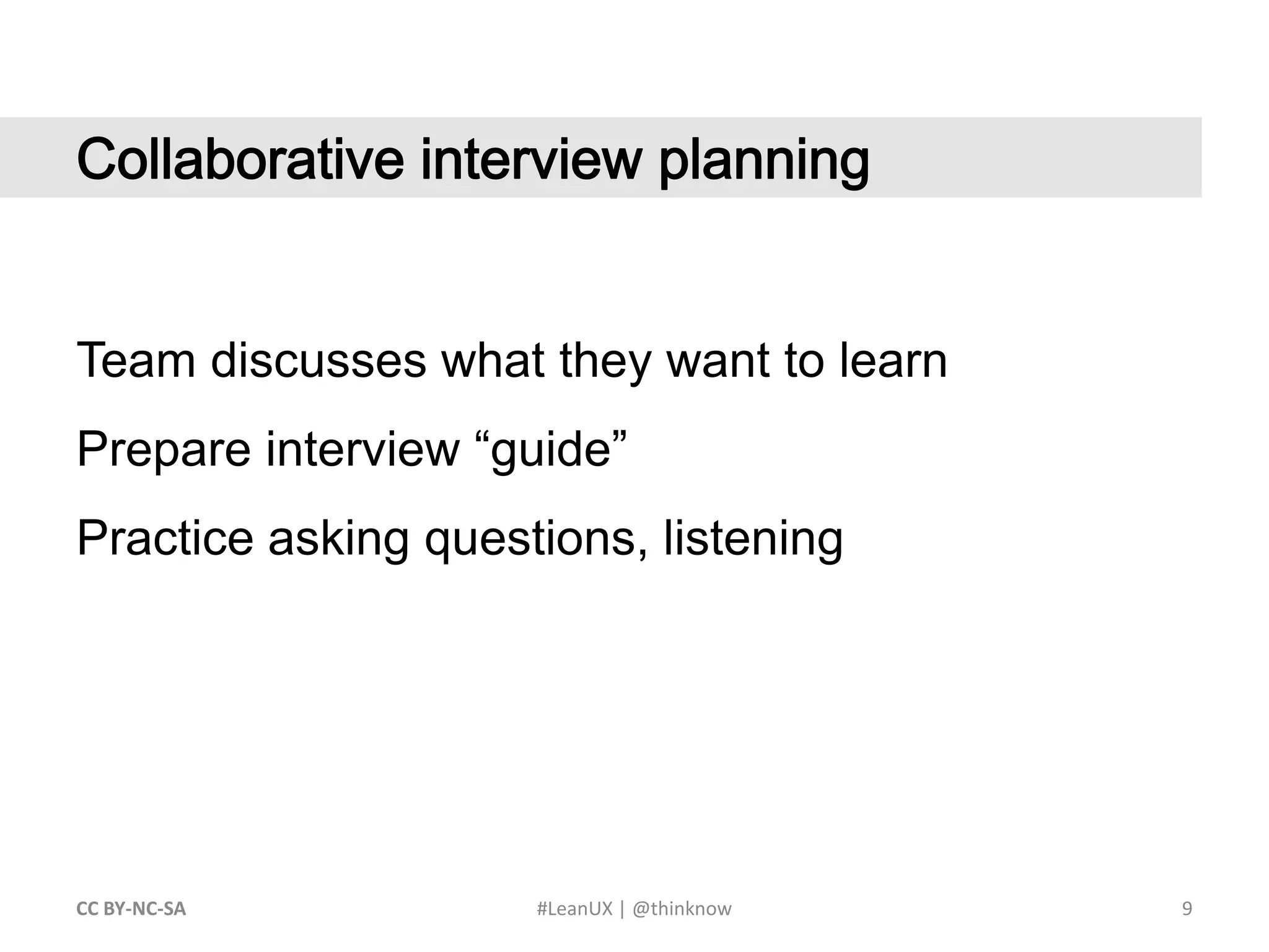 9CC BY-NC-SA #LeanUX | @thinknow	Collaborative interview planningTeam discusses what they want to learnPrepare interview “guide”Practice asking questions, listening