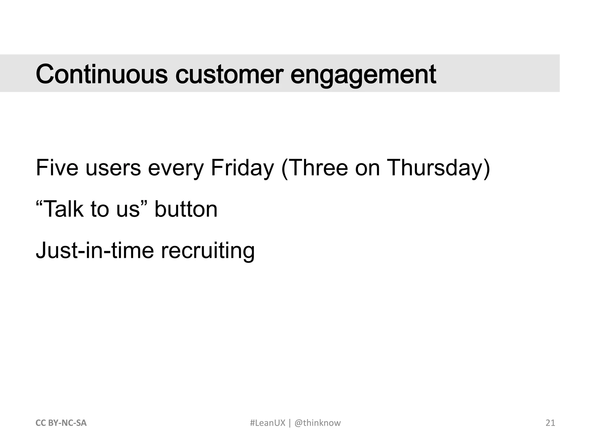 21CC BY-NC-SA #LeanUX | @thinknow	Continuous customer engagementFive users every Friday (Three on Thursday)“Talk to us” buttonJust-in-time recruiting