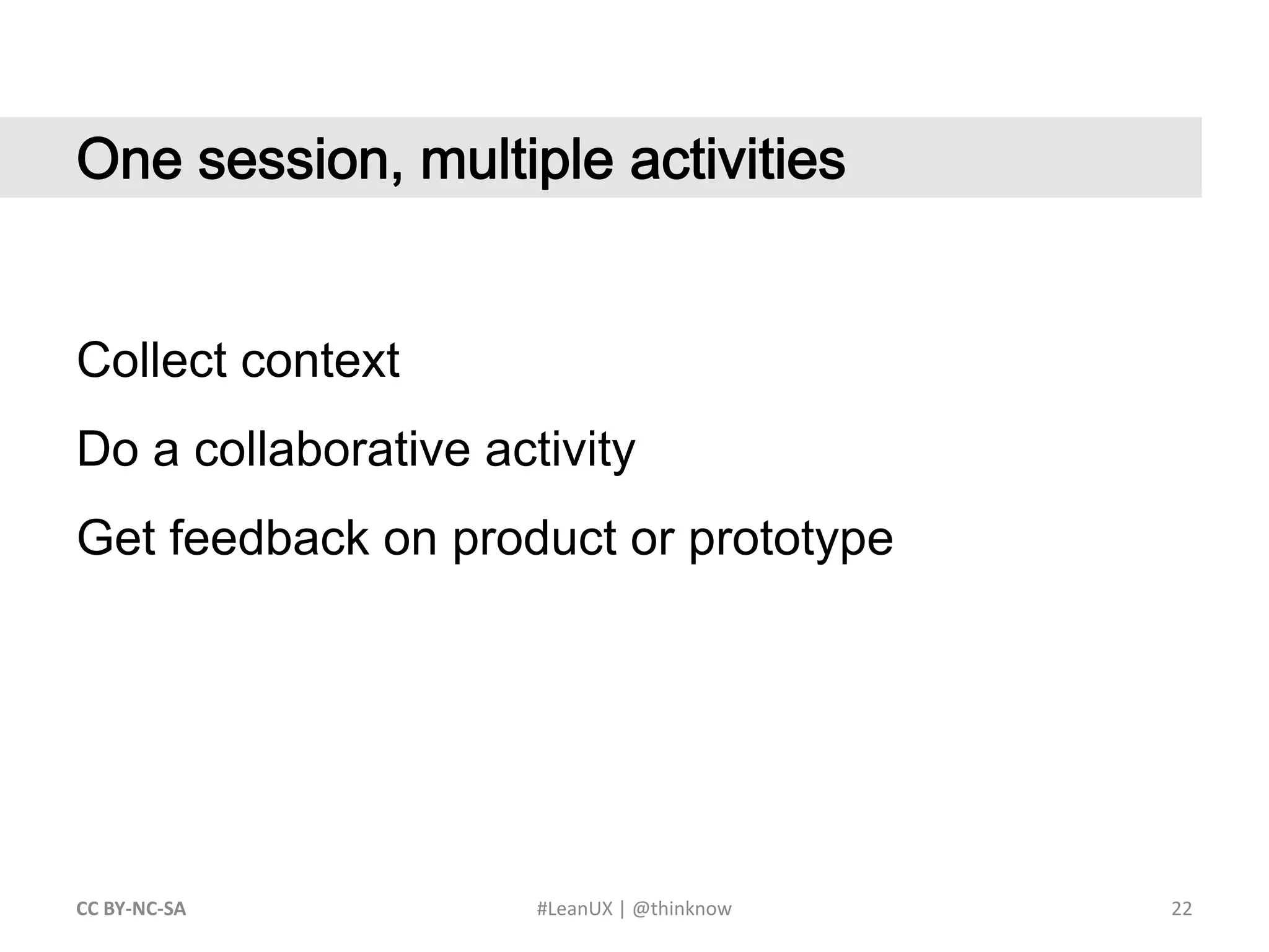22CC BY-NC-SA #LeanUX | @thinknow	One session, multiple activitiesCollect contextDo a collaborative activityGet feedback on product or prototype