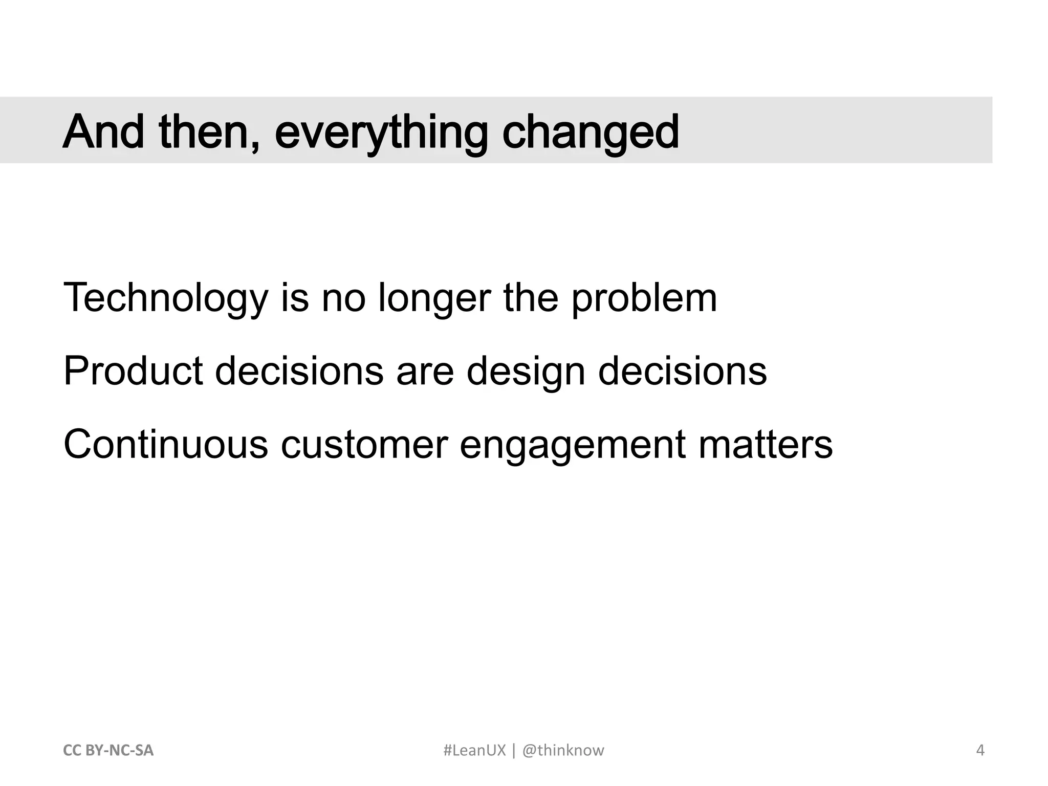 4CC BY-NC-SA #LeanUX | @thinknow	And then, everything changedTechnology is no longer the problemProduct decisions are design decisionsContinuous customer engagement matters