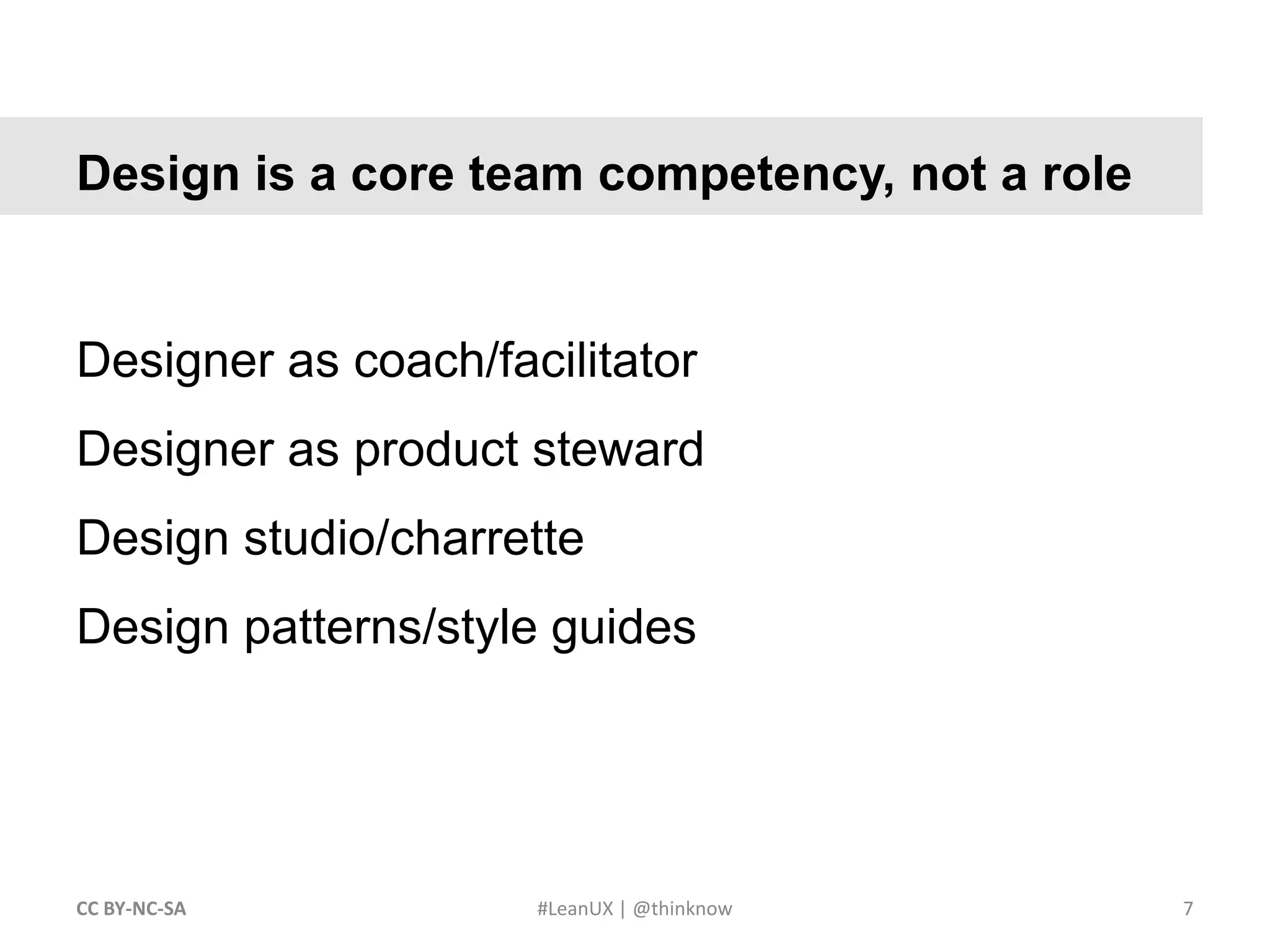 7CC BY-NC-SA #LeanUX | @thinknow	Design is a core team competency, not a roleDesigner as coach/facilitatorDesigner as product stewardDesign studio/charretteDesign patterns/style guides