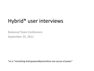 Hybrid* user interviews,[object Object],Balanced Team Conference,[object Object],September 25, 2011,[object Object],*as in “something thatispoweredbymorethan one source of power”,[object Object]