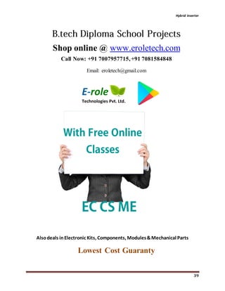 Hybrid inverter
39
Shop online @ www.eroletech.com
Call Now: +91 7007957715,+91 7081584848
Email: eroletech@gmail.com
Alsodeals inElectronic Kits, Components, Modules&Mechanical Parts
Lowest Cost Guaranty
 