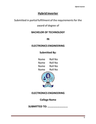 Hybrid inverter
1
Hybrid inverter
Submitted in partialfulfillment of the requirements for the
award of degree of
BACHELOR OF TECHNOLOGY
IN
ELECTRONICS ENGINEERING
Submitted By:
Name Roll No
Name Roll No
Name Roll No
Name Roll No
ELECTRONICS ENGINEERING
College Name
SUBMITTED TO: …………………………
 