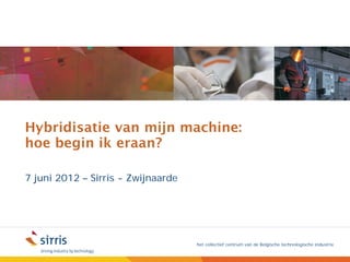 Hybridisatie van mijn machine:
hoe begin ik eraan?

7 juni 2012 – Sirris - Zwijnaarde




                                    het collectief centrum van de Belgische technologische industrie
 