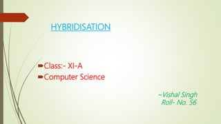 HYBRIDISATION
Class:- XI-A
Computer Science
~Vishal Singh
Roll- No. 56
 