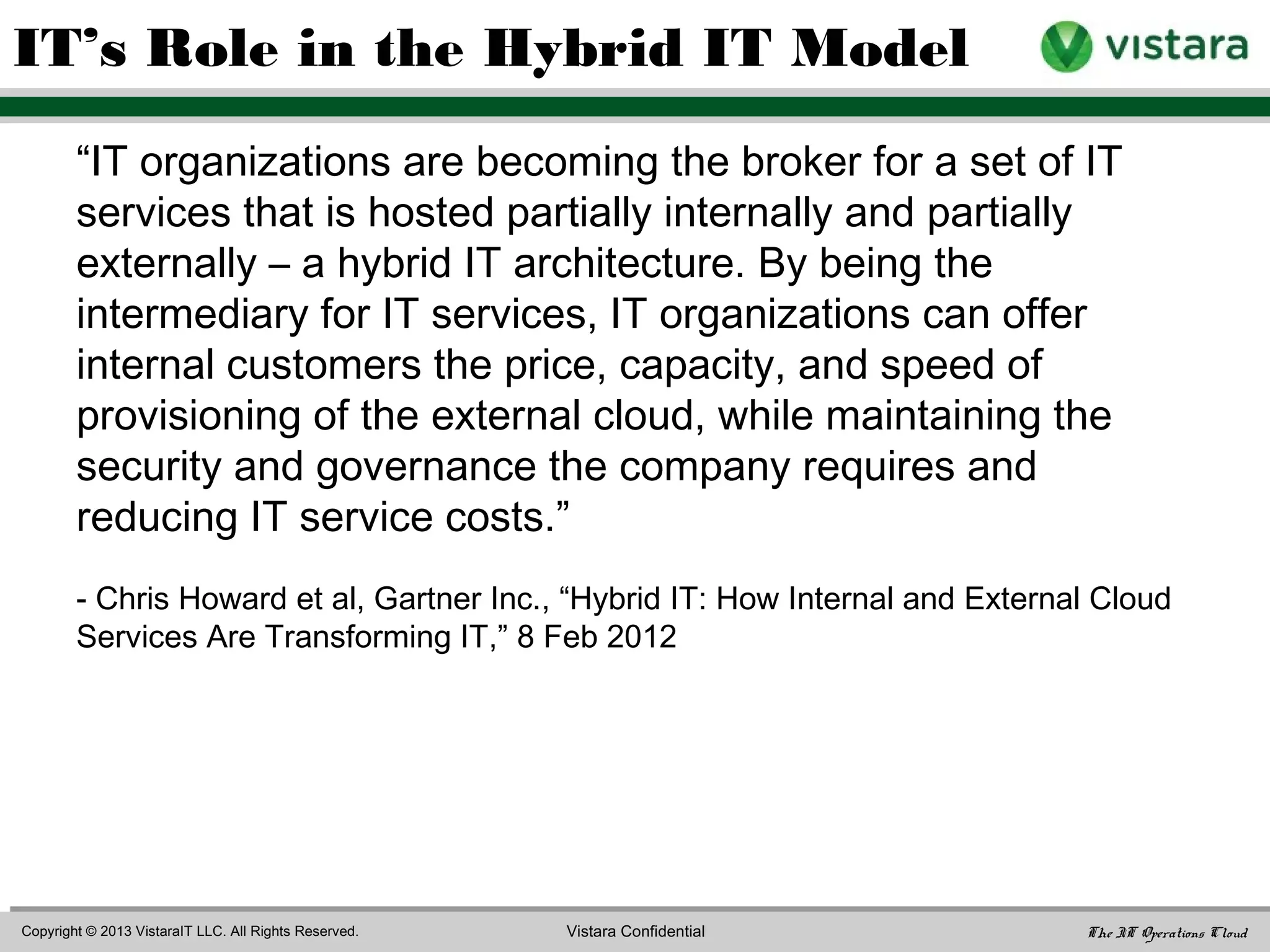 “Hybrid IT is the result of combining internal and
external services, usually from a combination of
internal and public clouds, in support of various
business outcomes.”
- Chris Howard et al, Gartner Inc., “Hybrid IT: How Internal and External Cloud
Services Are Transforming IT,” 8 Feb 2012
What is Hybrid IT?
 