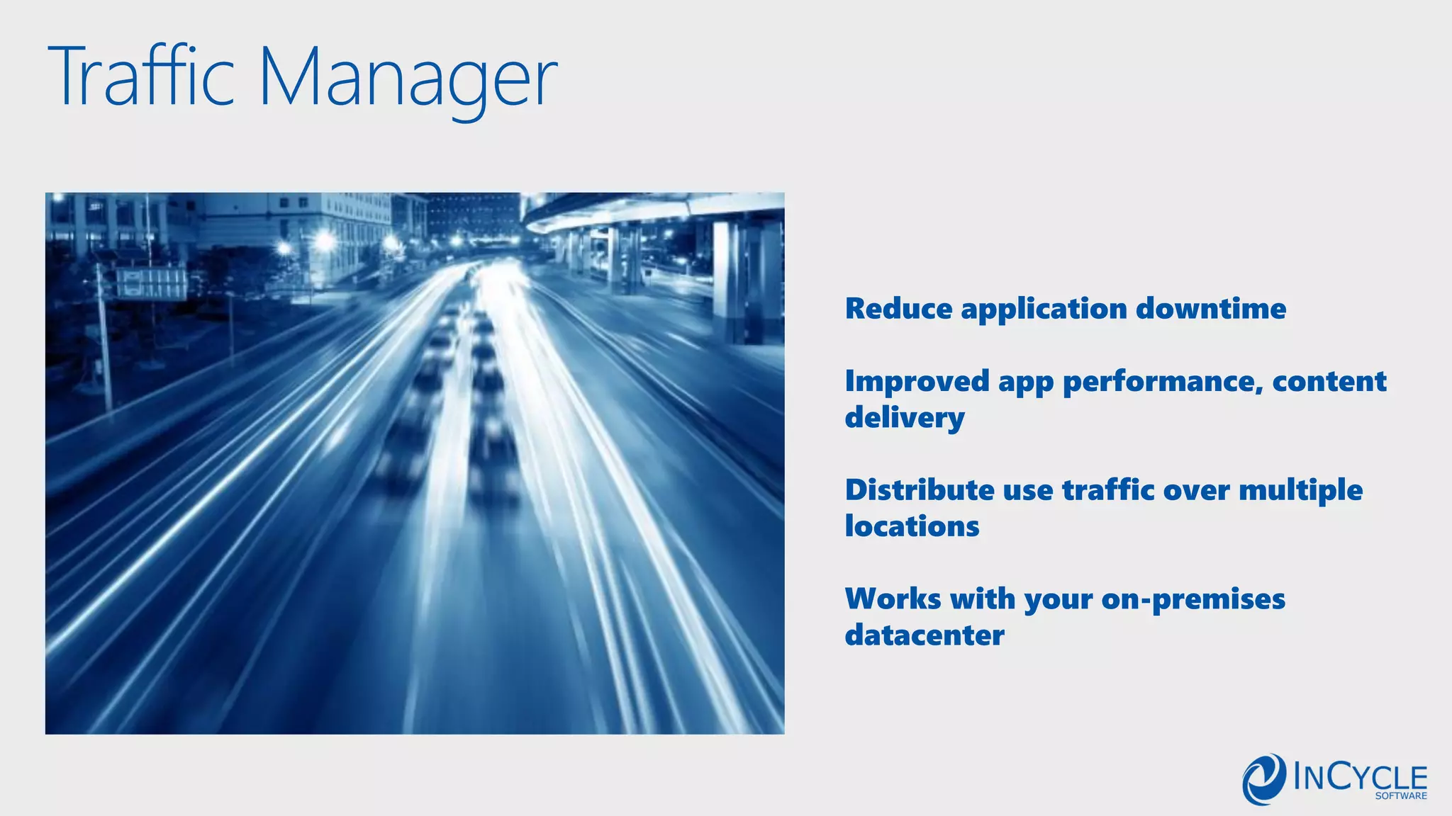 Traffic Manager
Reduce application downtime
Improved app performance, content
delivery
Distribute use traffic over multiple
locations
Works with your on-premises
datacenter
 