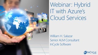 Webinar: Hybrid
IT with Azure’s
Cloud Services
William H. Salazar
Senior ALM Consultant
InCycle Software
 
