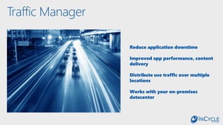 Traffic Manager
Reduce application downtime
Improved app performance, content
delivery
Distribute use traffic over multiple
locations
Works with your on-premises
datacenter
 