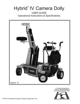 © 2013 Chapman/Leonard Studio Equipment, Inc.
Hybrid
TM
IV Camera Dolly
USER GUIDE
Operational Instructions & Specifications
Hybrid
TM
IV
 