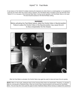 WARNING!
Failure to place the Control Valve in the Neutral position may cause the arm
Hybrid
TM
IV Fast Mode
push the arm down when the control value is opened. The Fast Mode Value is located on the rear left side of the
NOTE
 