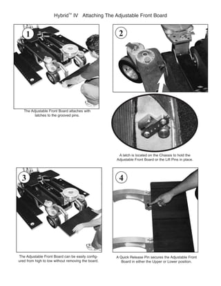 The Adjustable Front Board attaches with
Board in either the Upper or Lower position.
Hybrid
TM
A latch is located on the Chassis to hold the
Adjustable Front Board or the Lift Pins in place.
2
-
43
1
 