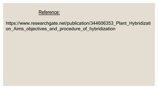 https://www.researchgate.net/publication/344606353_Plant_Hybridizati
on_Aims_objectives_and_procedure_of_hybridization
Reference:
 