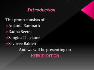 This group consists of :
Anjanie Ramnath
Radha Seeraj
Sangita Thackoor
Savitree Baldeo
And we will be presenting on
HYBRIDIZATION
 
