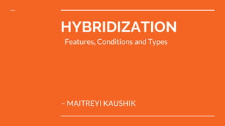 HYBRIDIZATION
– MAITREYI KAUSHIK
Features, Conditions and Types
 