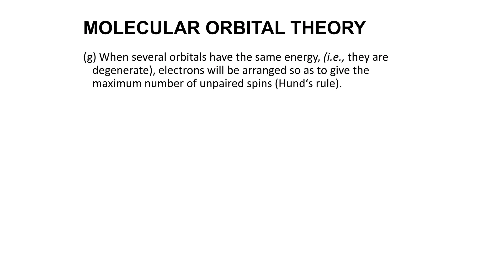 (g) When several orbitals have the same energy, (i.e., they are
degenerate), electrons will be arranged so as to give the
maximum number of unpaired spins (Hund‘s rule).
MOLECULAR ORBITAL THEORY
 