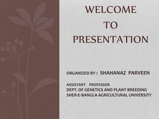 WELCOME
TO
PRESENTATION
ORGANIZED BY : SHAHANAZ PARVEEN
ASSISTANT PROFESSOR
DEPT. OF GENETICS AND PLANT BREEDING
SHER-E-BANGLA AGRICULTURAL UNIVERSITY
 