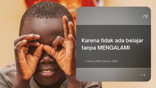 Karena tidak ada belajar
tanpa MENGALAMI
— Horton, 2006; Driscoll, 2006
 