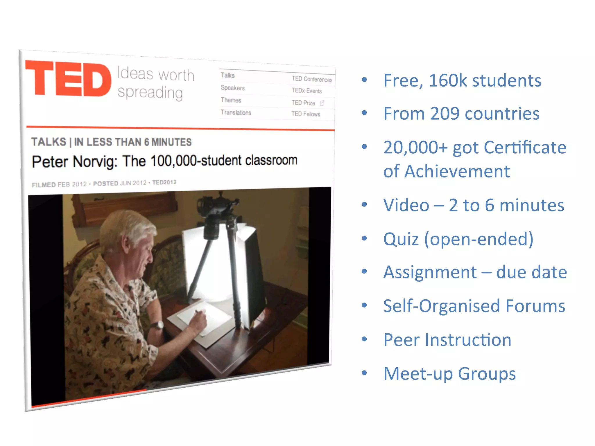 •  Free,	
  160k	
  students	
  
•  From	
  209	
  countries	
  
•  20,000+	
  got	
  Cer1ﬁcate	
  
   of	
  Achievement	
  
•  Video	
  –	
  2	
  to	
  6	
  minutes	
  
•  Quiz	
  (open-­‐ended)	
  
•  Assignment	
  –	
  due	
  date	
  
•  Self-­‐Organised	
  Forums	
  
•  Peer	
  Instruc1on	
  
•  Meet-­‐up	
  Groups	
  
 