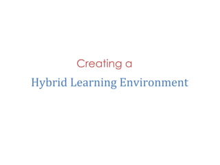 Creating a
Hybrid	
  Learning	
  Environment	
  
 
