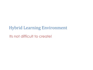 Hybrid	
  Learning	
  Environment	
  
Its not difficult to create!
 