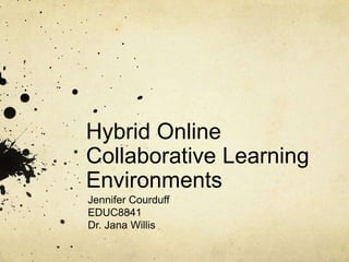 Hybrid Online Collaborative Learning Environments Jennifer Courduff EDUC8841 Dr. Jana Willis 