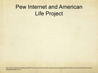 Pew Internet and American Life Projecthttp://www.pewinternet.org/Reports/2005/The-Future-of-the-Internet/06-Looking-back-looking-forward/01-Where-has-the-internet-fallen-short-of-expectations.aspx?r=1#