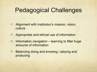 Pedagogical ChallengesAlignment with institution’s mission, vision, cultureAppropriate and ethical use of informationInformation navigation – learning to filter huge amounts of informationBalancing doing and knowing / playing and producing