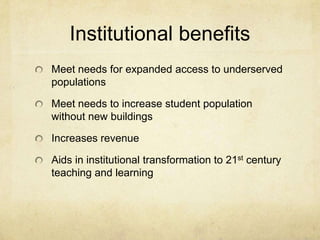 Institutional benefitsMeet needs for expanded access to underserved populationsMeet needs to increase student population without new buildingsIncreases revenueAids in institutional transformation to 21st century teaching and learning
