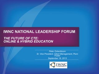 IWNC NATIONAL LEADERSHIP FORUM
THE FUTURE OF CTE:
ONLINE & HYBRID EDUCATION
Peter Ockerbloom
Sr. Vice President, Client Management, Penn
Foster
September 18, 2013
 