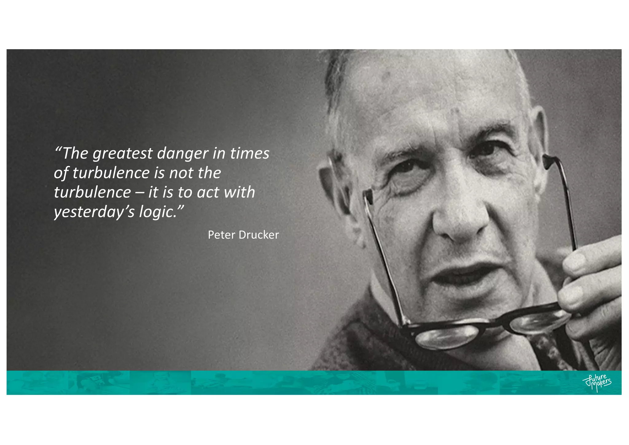 “The greatest danger in times
of turbulence is not the
turbulence – it is to act with
yesterday’s logic.”
Peter Drucker
 