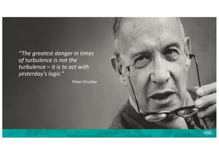 “The greatest danger in times
of turbulence is not the
turbulence – it is to act with
yesterday’s logic.”
Peter Drucker
 